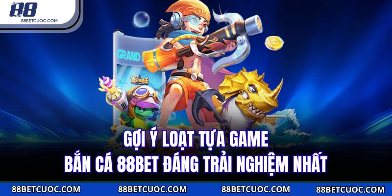 Gợi ý loạt tựa game bắn cá 88BET đáng trải nghiệm nhất 